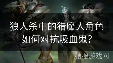 狼人杀中的猎魔人角色如何对抗吸血鬼？