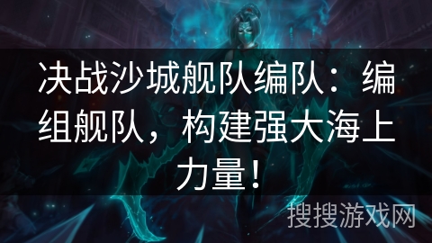 决战沙城舰队编队：编组舰队，构建强大海上力量！