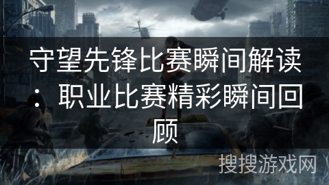 守望先锋比赛瞬间解读：职业比赛精彩瞬间回顾