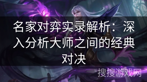名家对弈实录解析：深入分析大师之间的经典对决