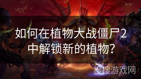 如何在植物大战僵尸2中解锁新的植物？