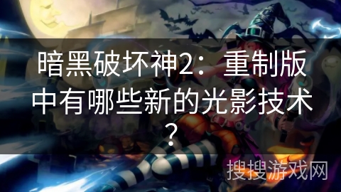 暗黑破坏神2：重制版中有哪些新的光影技术？