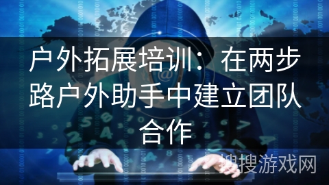 户外拓展培训：在两步路户外助手中建立团队合作