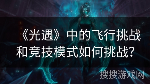 《光遇》中的飞行挑战和竞技模式如何挑战？