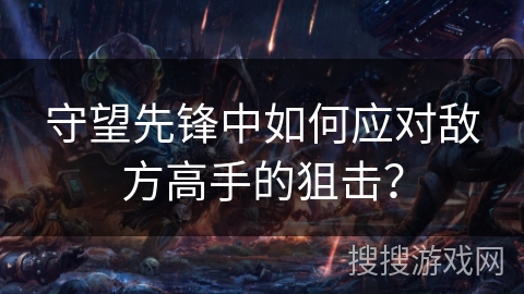 守望先锋中如何应对敌方高手的狙击？