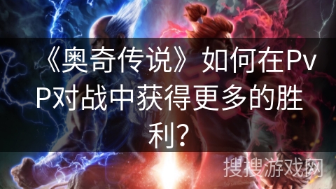《奥奇传说》如何在PvP对战中获得更多的胜利？