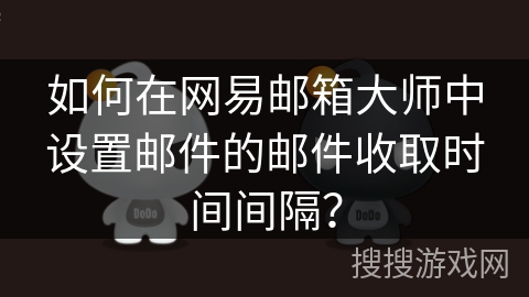 如何在网易邮箱大师中设置邮件的邮件收取时间间隔？