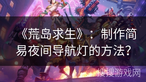 《荒岛求生》：制作简易夜间导航灯的方法？