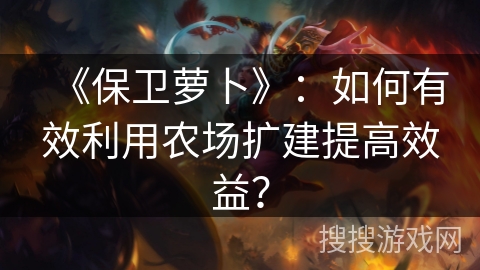 《保卫萝卜》：如何有效利用农场扩建提高效益？