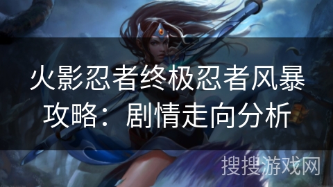 火影忍者终极忍者风暴攻略：剧情走向分析