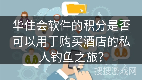 华住会软件的积分是否可以用于购买酒店的私人钓鱼之旅？