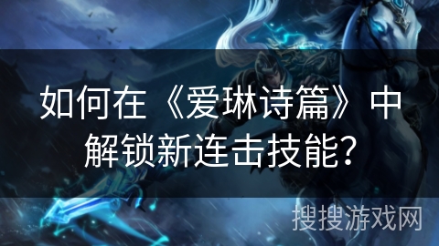 如何在《爱琳诗篇》中解锁新连击技能？