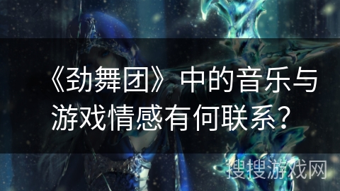 《劲舞团》中的音乐与游戏情感有何联系？