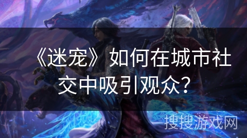 《迷宠》如何在城市社交中吸引观众？