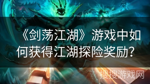 《剑荡江湖》游戏中如何获得江湖探险奖励？