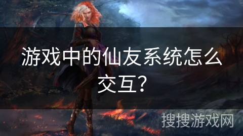 游戏中的仙友系统怎么交互？