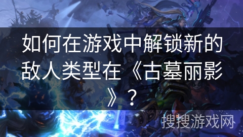 如何在游戏中解锁新的敌人类型在《古墓丽影》？