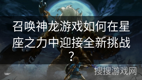 召唤神龙游戏如何在星座之力中迎接全新挑战？