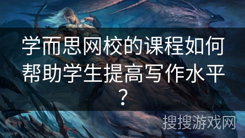 学而思网校的课程如何帮助学生提高写作水平？