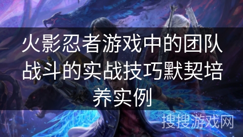 火影忍者游戏中的团队战斗的实战技巧默契培养实例