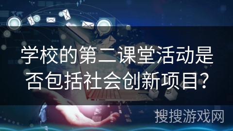 学校的第二课堂活动是否包括社会创新项目？