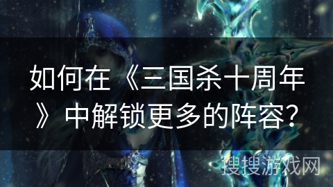 如何在《三国杀十周年》中解锁更多的阵容？