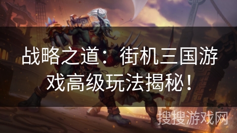战略之道：街机三国游戏高级玩法揭秘！