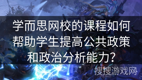 学而思网校的课程如何帮助学生提高公共政策和政治分析能力？