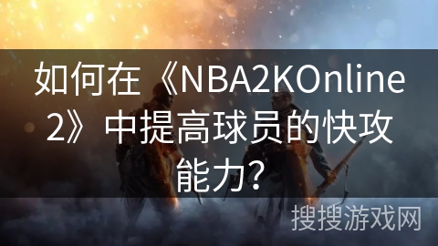 如何在《NBA2KOnline2》中提高球员的快攻能力？