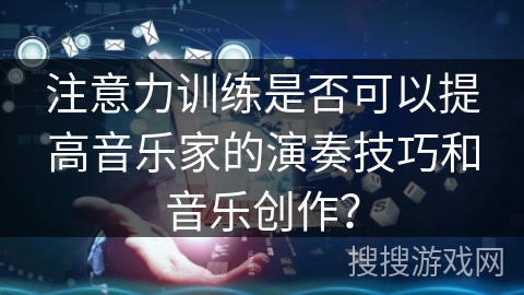 注意力训练是否可以提高音乐家的演奏技巧和音乐创作？