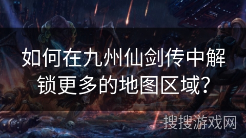 如何在九州仙剑传中解锁更多的地图区域？