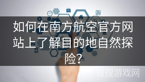 如何在南方航空官方网站上了解目的地自然探险？