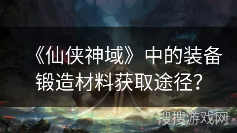 《仙侠神域》中的装备锻造材料获取途径？
