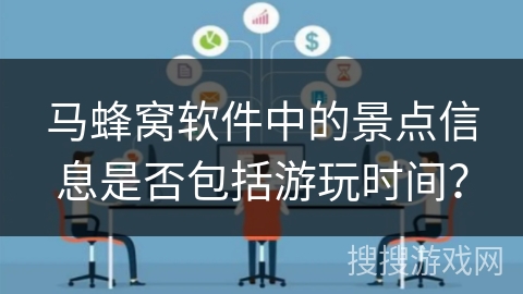 马蜂窝软件中的景点信息是否包括游玩时间? 马蜂窝软件中的景点信息是否包括游玩时间?