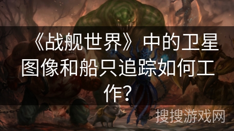 《战舰世界》中的卫星图像和船只追踪如何工作？