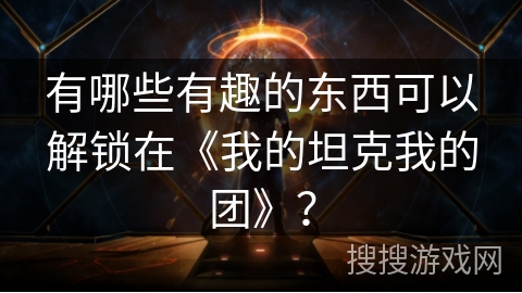 有哪些有趣的东西可以解锁在《我的坦克我的团》? 有哪些有趣的东西可以解锁在《我的坦克我的团》?