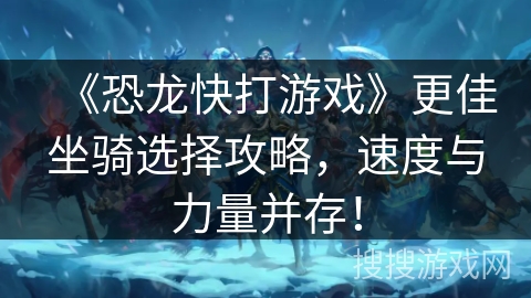 《恐龙快打游戏》更佳坐骑选择攻略,速度与力量并存! 《恐龙快打游戏》更佳坐骑选择攻略,速度与力量并存!