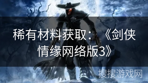 稀有材料获取:《剑侠情缘网络版3》 稀有材料获取:《剑侠情缘网络版3》