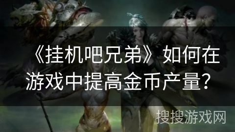《挂机吧兄弟》如何在游戏中提高金币产量？