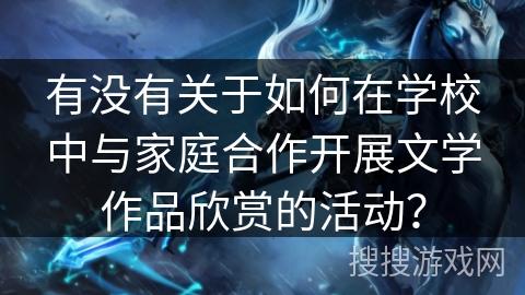 有没有关于如何在学校中与家庭合作开展文学作品欣赏的活动? 有没有关于如何在学校中与家庭合作开展文学作品欣赏的活动?