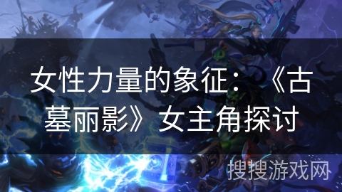 女性力量的象征：《古墓丽影》女主角探讨