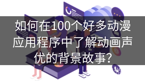 如何在100个好多动漫应用程序中了解动画声优的背景故事？