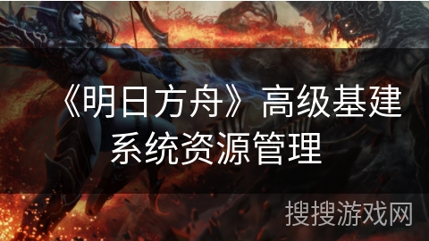 《明日方舟》高级基建系统资源管理