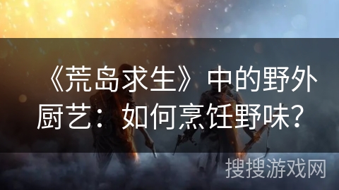 《荒岛求生》中的野外厨艺：如何烹饪野味？