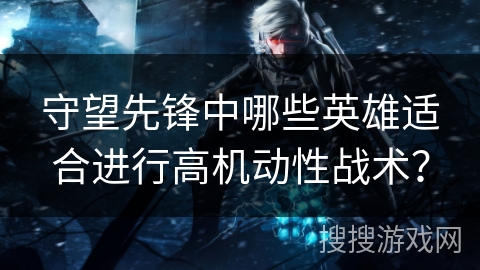 守望先锋中哪些英雄适合进行高机动性战术？