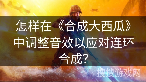 怎样在《合成大西瓜》中调整音效以应对连环合成？