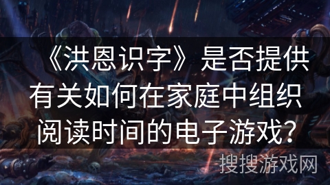 《洪恩识字》是否提供有关如何在家庭中组织阅读时间的电子游戏？