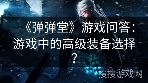 《弹弹堂》游戏问答：游戏中的高级装备选择？