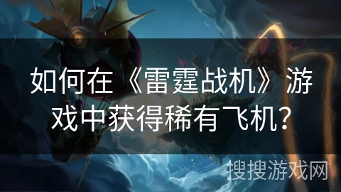 如何在《雷霆战机》游戏中获得稀有飞机？