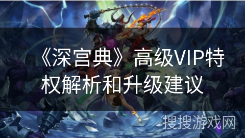 《深宫典》高级VIP特权解析和升级建议